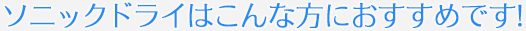 ソニックドライはこんな方におすすめです！