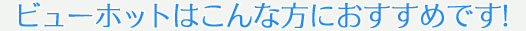 ビューホットはこんな方におすすめです！